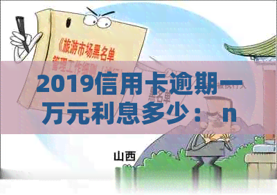 2019信用卡逾期一万元利息多少： n2019年信用卡逾期一万利息计算方式解析