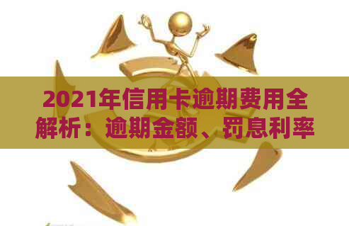 2021年信用卡逾期费用全解析：逾期金额、罚息利率及如何避免逾期