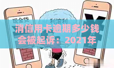 消信用卡逾期多少钱会被起诉：2021年与2020年的欠款标准与可能的法律后果