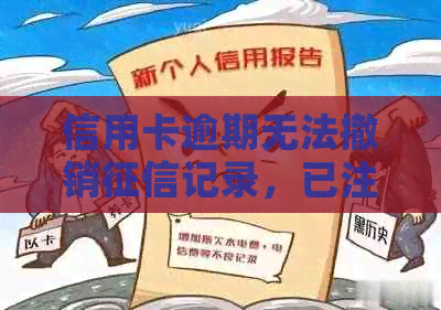 信用卡逾期无法撤销记录，已注销信用卡仍在。