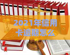 2021年信用卡逾期怎么协商还款与期：完整指南