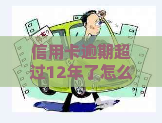 信用卡逾期超过12年了怎么处理：最全解决策略