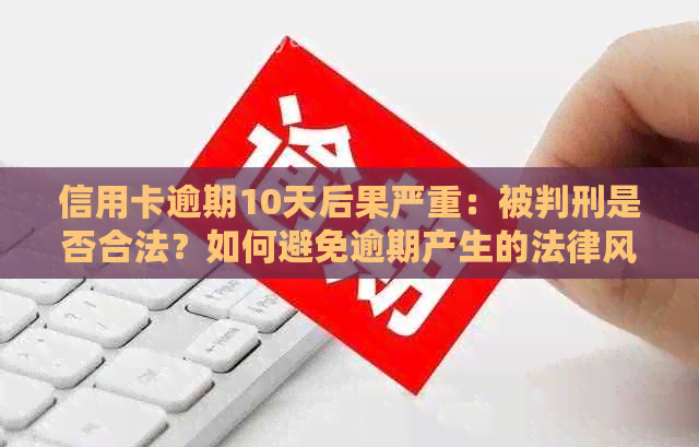 信用卡逾期10天后果严重：被判刑是否合法？如何避免逾期产生的法律风险？