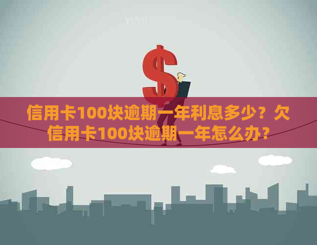 信用卡100块逾期一年利息多少？欠信用卡100块逾期一年怎么办？