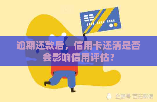 逾期还款后，信用卡还清是否会影响信用评估？