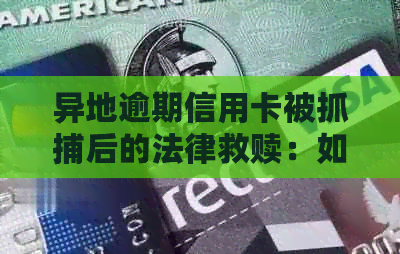 异地逾期信用卡被抓捕后的法律救赎：如何应对突如其来的逮捕通告