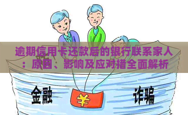 逾期信用卡还款后的银行联系家人：原因、影响及应对措全面解析