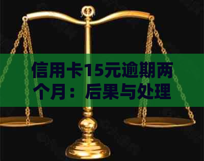 信用卡15元逾期两个月：后果与处理方法