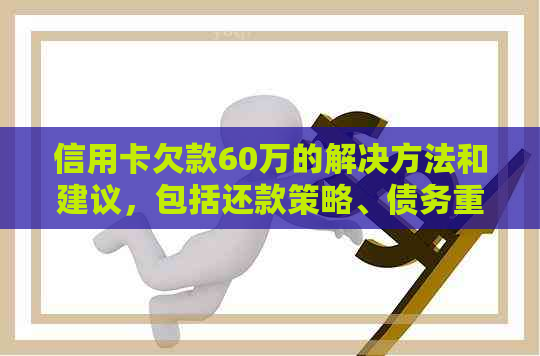 信用卡欠款60万的解决方法和建议，包括还款策略、债务重组和信用修复步骤