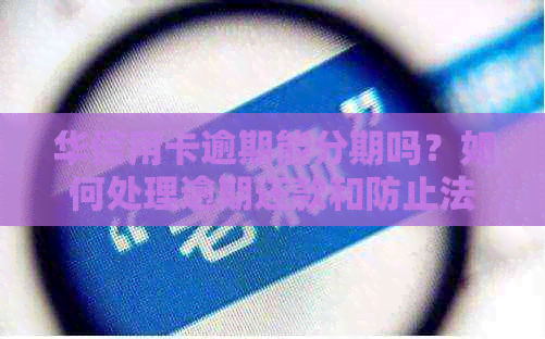 华信用卡逾期能分期吗？如何处理逾期还款和防止法律后果？