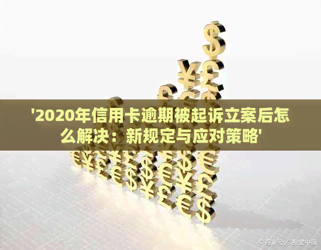 '2020年信用卡逾期被起诉立案后怎么解决：新规定与应对策略'