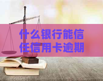 什么银行能信任信用卡逾期还款？哪几家银行信用卡逾期会被起诉？