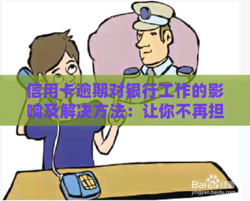 信用卡逾期对银行工作的影响及解决方法：让你不再担忧逾期问题