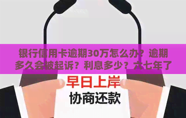 银行信用卡逾期30万怎么办？逾期多久会被起诉？利息多少？六七年了怎么办？