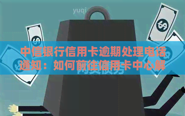 中信银行信用卡逾期处理电话通知：如何前往信用卡中心解决问题及应对策略