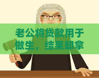 老公将贷款用于做生，结果却拿去博