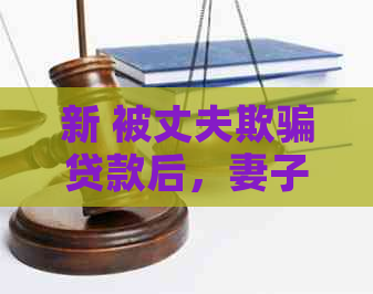 新 被丈夫欺骗贷款后，妻子面临无力偿还的困境，现在该怎么办？