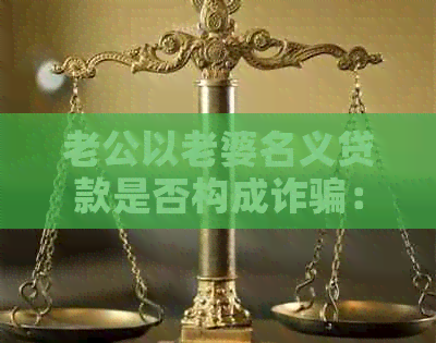 老公以老婆名义贷款是否构成诈骗：全面解析相关法律问题与应对策略