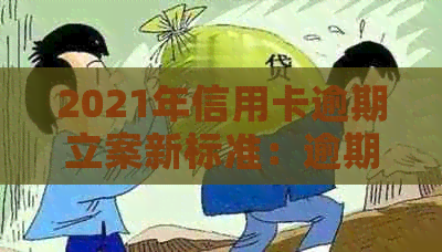 2021年信用卡逾期立案新标准：逾期量刑与具体金额