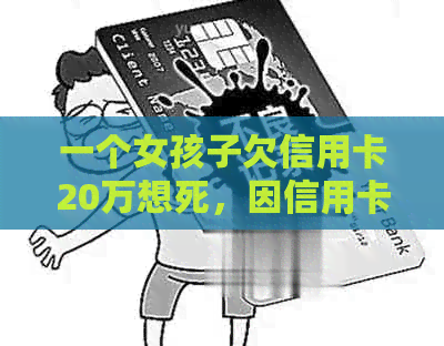 一个女孩子欠信用卡20万想死，因信用卡欠款十几万导致心理崩溃。