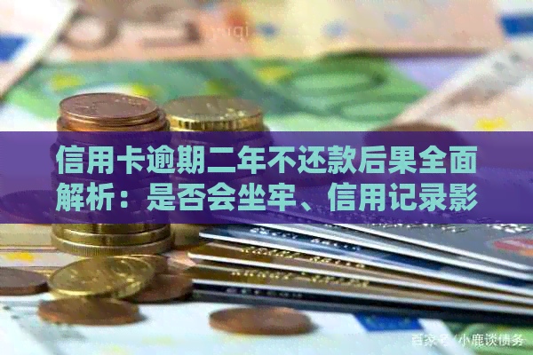 信用卡逾期二年不还款后果全面解析：是否会坐牢、信用记录影响及解决方案