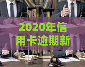 2020年信用卡逾期新政策解读：信用评估标准与规定变化分析