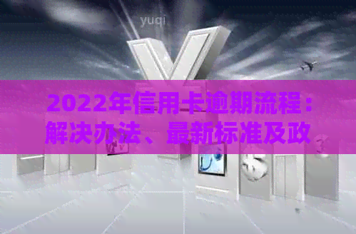 2022年信用卡逾期流程：解决办法、最新标准及政策解析