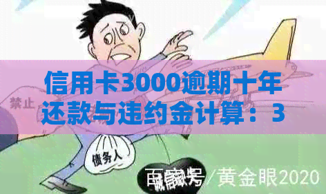 信用卡3000逾期十年还款与违约金计算：3年后的总额和具体数额