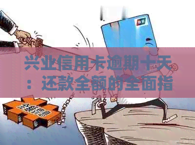 兴业信用卡逾期十天：还款全额的全面指南以及可能遇到的常见问题解答