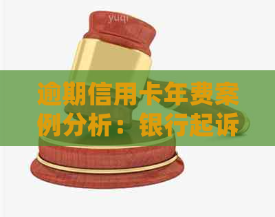 逾期信用卡年费案例分析：银行起诉、解决方案与用卡注意事项