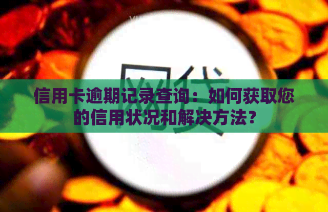 信用卡逾期记录查询：如何获取您的信用状况和解决方法？