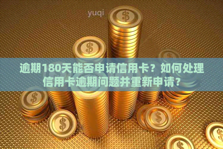 逾期180天能否申请信用卡？如何处理信用卡逾期问题并重新申请？