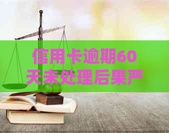 信用卡逾期60天未处理后果严重，如何应对？逾期60天解冻概率大吗？