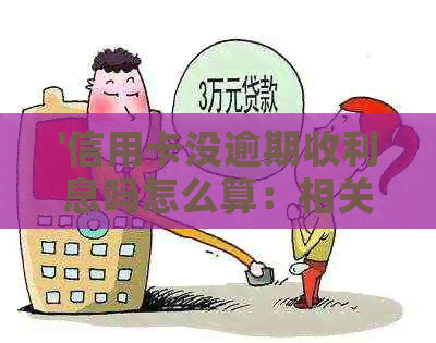 '信用卡没逾期收利息吗怎么算：相关问题解答'