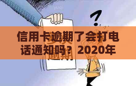 信用卡逾期了会打电话通知吗？2020年信用卡逾期会上门吗？