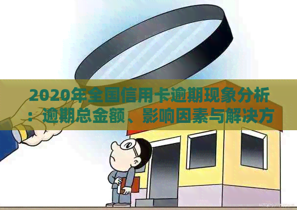 2020年全国信用卡逾期现象分析：逾期总金额、影响因素与解决方案全面解析