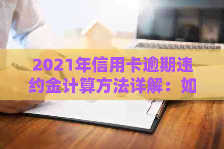 2021年信用卡逾期违约金计算方法详解：如何避免高额费用及期还款策略