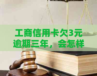 工商信用卡欠3元逾期三年，会怎样处理？