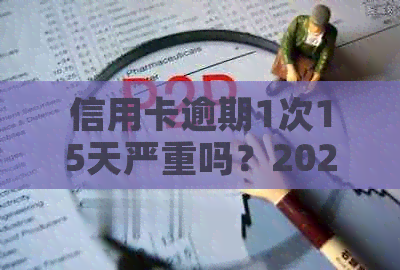 信用卡逾期1次15天严重吗？2021年逾期15天的信用卡还款问题和解决方法