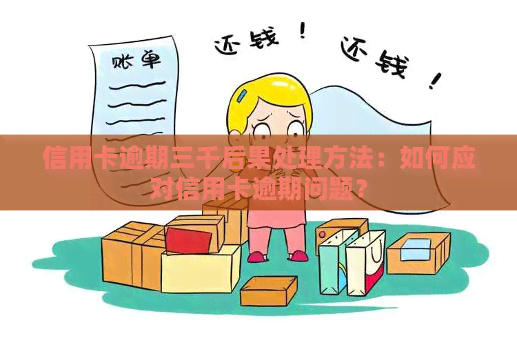 信用卡逾期三千后果处理方法：如何应对信用卡逾期问题？