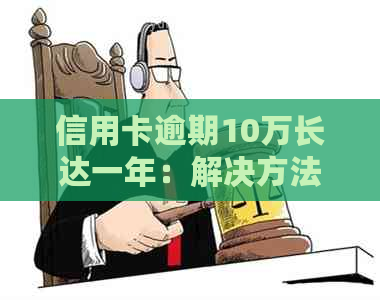 信用卡逾期10万长达一年：解决方法、影响与如何规划还款计划的全面指南