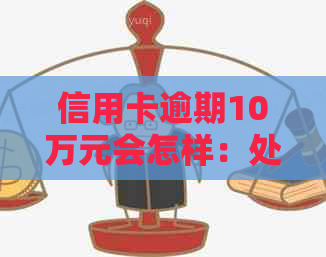 信用卡逾期10万元会怎样：处理、处罚及利息计算全解析