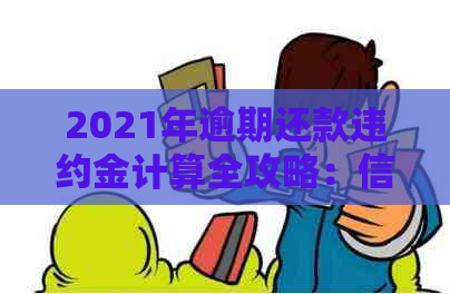 2021年逾期还款违约金计算全攻略：信用卡使用与信用提升两不误