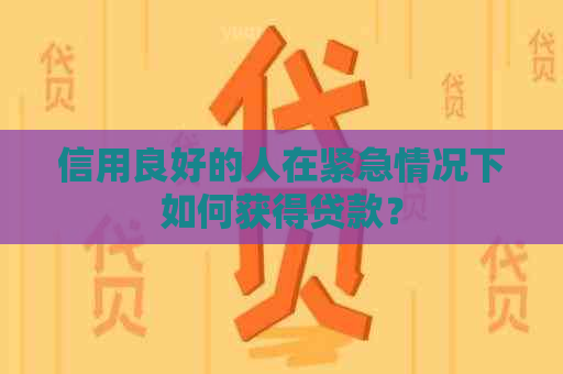 信用良好的人在紧急情况下如何获得贷款？