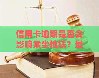 信用卡逾期是否会影响乘坐地铁？最新资讯揭秘真相