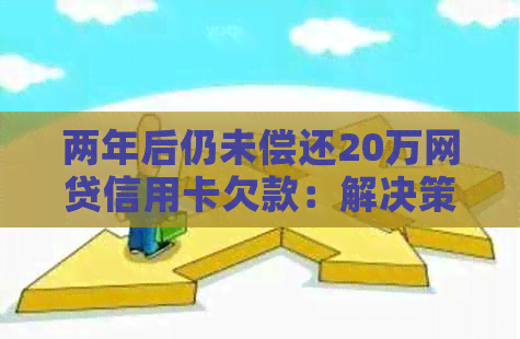 两年后仍未偿还20万网贷信用卡欠款：解决策略与建议