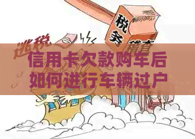 信用卡欠款购车后如何进行车辆过户？解答用户关心的问题