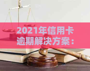 2021年信用卡逾期解决方案：如何应对、修复信用、避免罚款和利息等后果