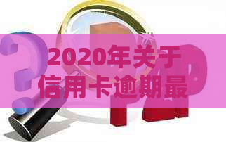 2020年关于信用卡逾期最新标准：新规定、文件及影响详解