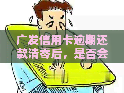 广发信用卡逾期还款清零后，是否会对我信用记录产生永久影响？